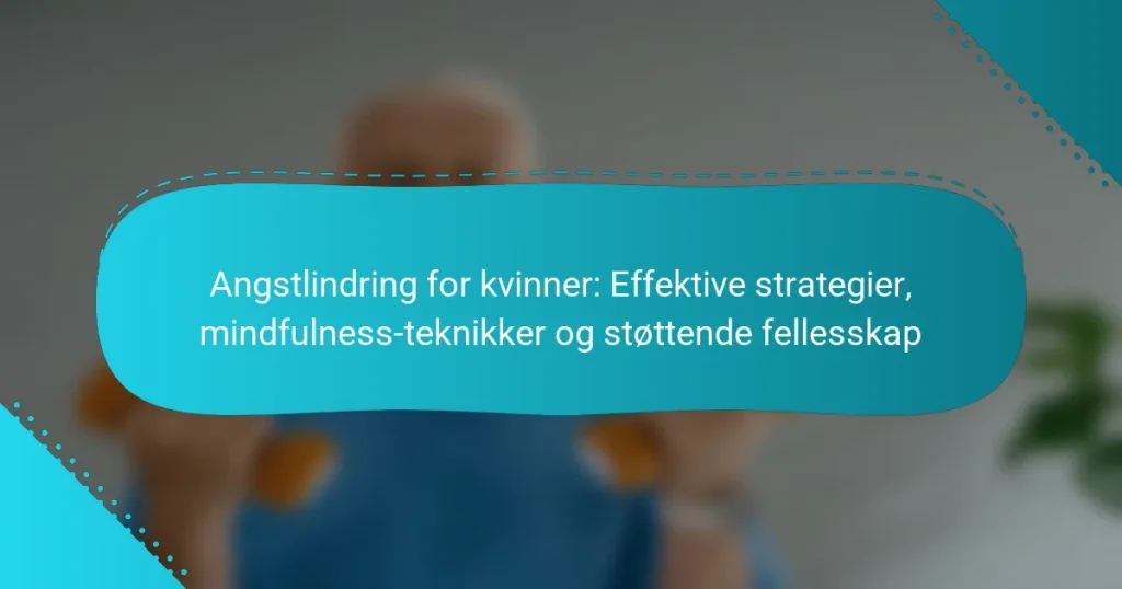 Angstlindring for kvinner: Effektive strategier, mindfulness-teknikker og støttende fellesskap
