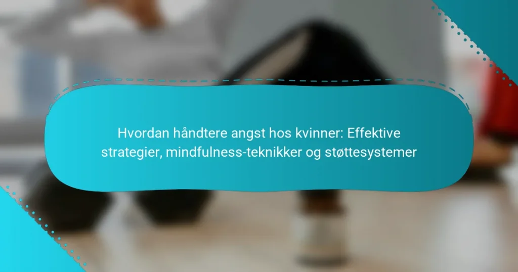 Hvordan håndtere angst hos kvinner: Effektive strategier, mindfulness-teknikker og støttesystemer