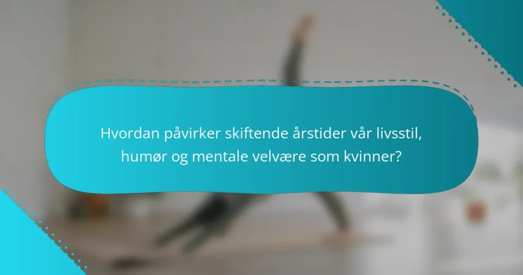 Hvordan påvirker skiftende årstider vår livsstil, humør og mentale velvære som kvinner?