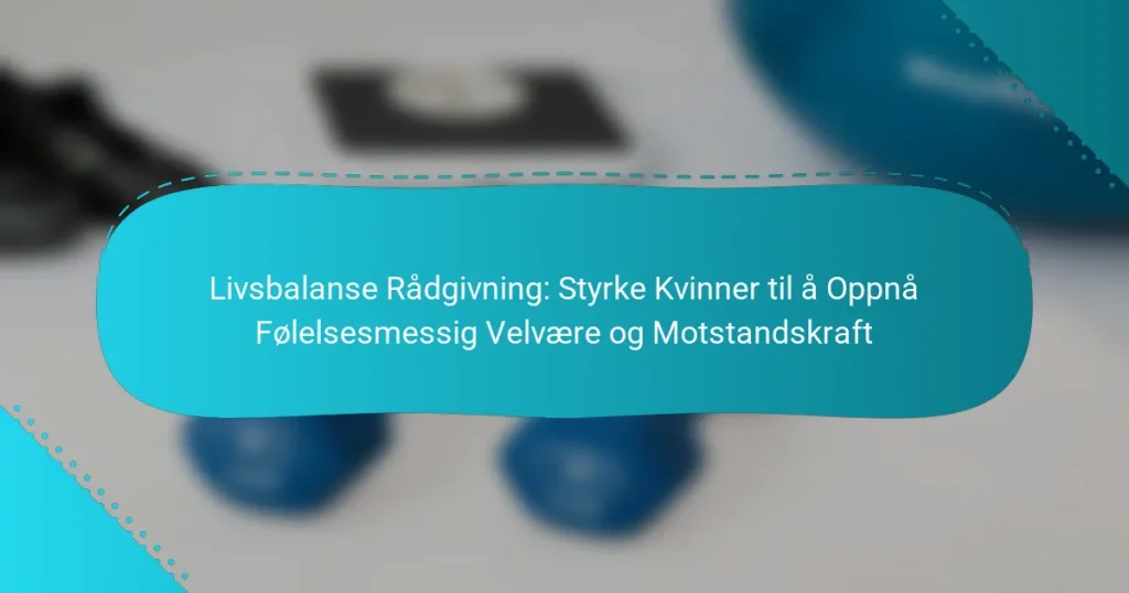 Livsbalanse Rådgivning: Styrke Kvinner til å Oppnå Følelsesmessig Velvære og Motstandskraft