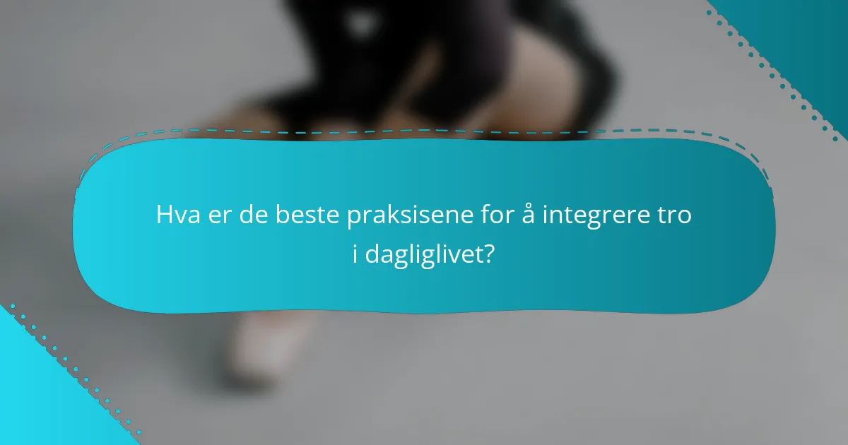 Hva er de beste praksisene for å integrere tro i dagliglivet?