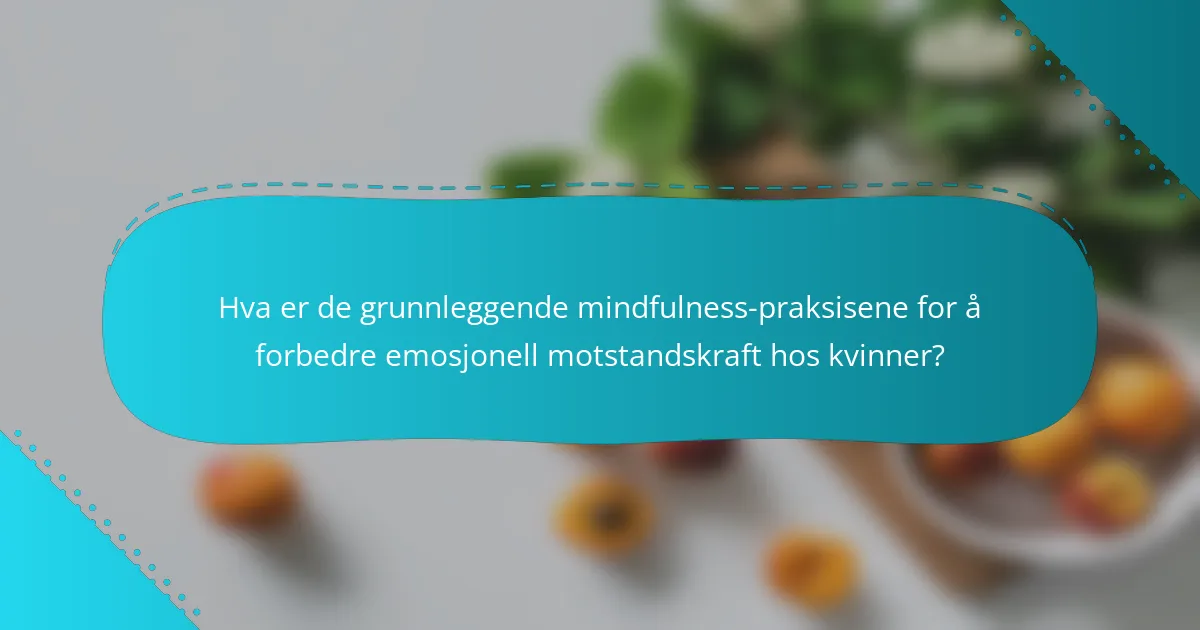 Hva er de grunnleggende mindfulness-praksisene for å forbedre emosjonell motstandskraft hos kvinner?