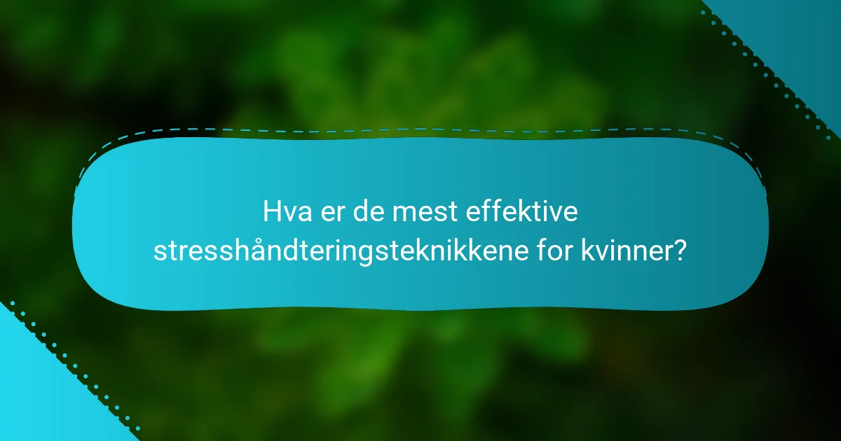 Hva er de mest effektive stresshåndteringsteknikkene for kvinner?