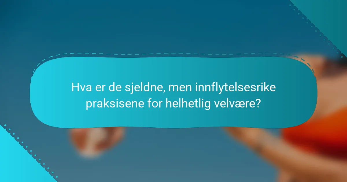 Hva er de sjeldne, men innflytelsesrike praksisene for helhetlig velvære?