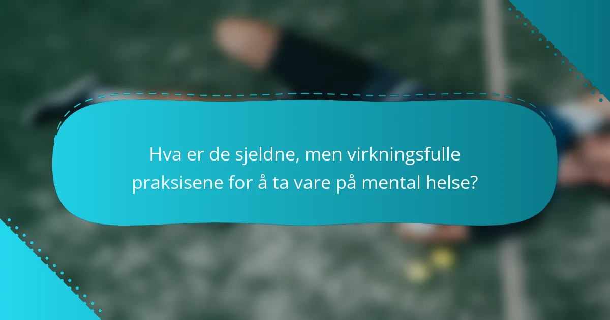 Hva er de sjeldne, men virkningsfulle praksisene for å ta vare på mental helse?