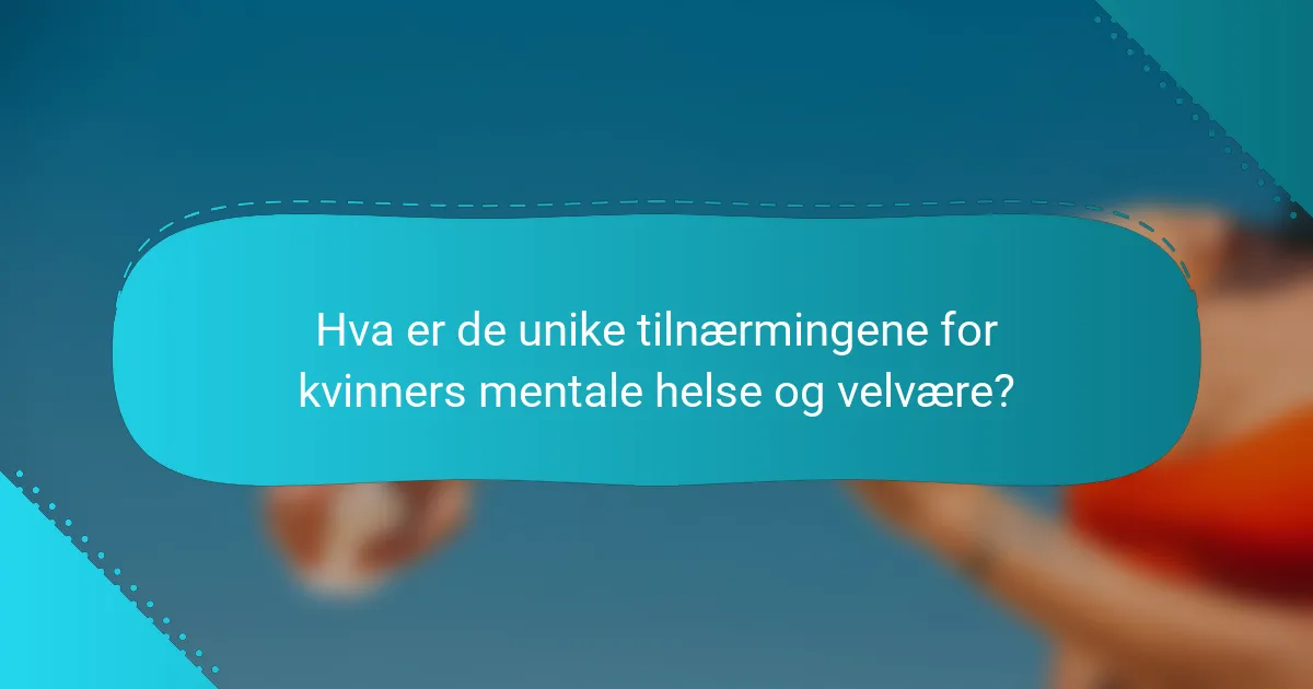 Hva er de unike tilnærmingene for kvinners mentale helse og velvære?