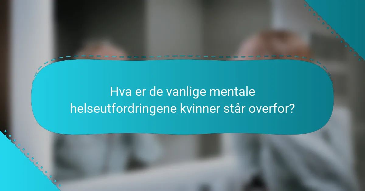 Hva er de vanlige mentale helseutfordringene kvinner står overfor?