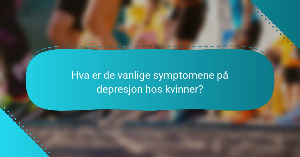 Hva er de vanlige symptomene på depresjon hos kvinner?