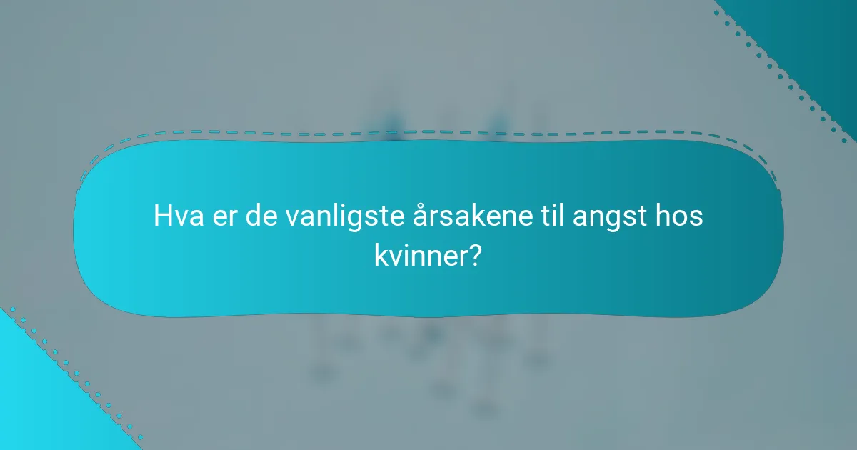 Hva er de vanligste årsakene til angst hos kvinner?