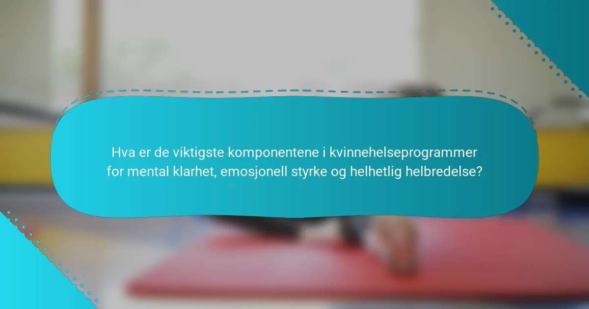 Hva er de viktigste komponentene i kvinnehelseprogrammer for mental klarhet, emosjonell styrke og helhetlig helbredelse?