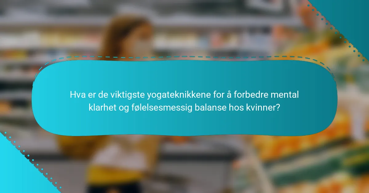 Hva er de viktigste yogateknikkene for å forbedre mental klarhet og følelsesmessig balanse hos kvinner?
