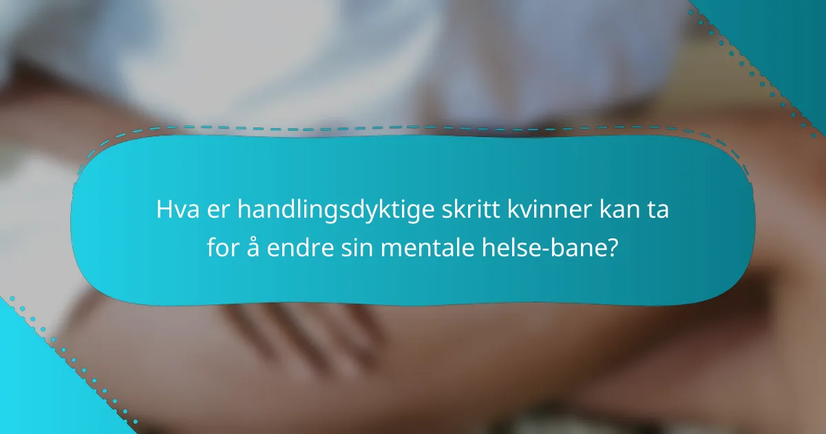 Hva er handlingsdyktige skritt kvinner kan ta for å endre sin mentale helse-bane?