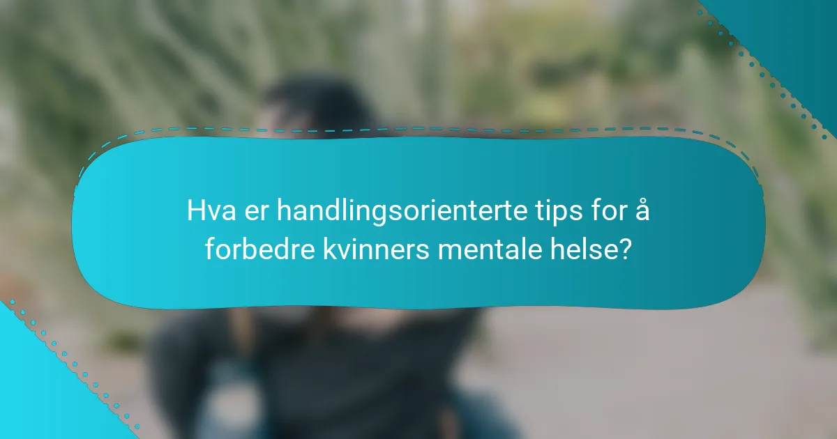 Hva er handlingsorienterte tips for å forbedre kvinners mentale helse?