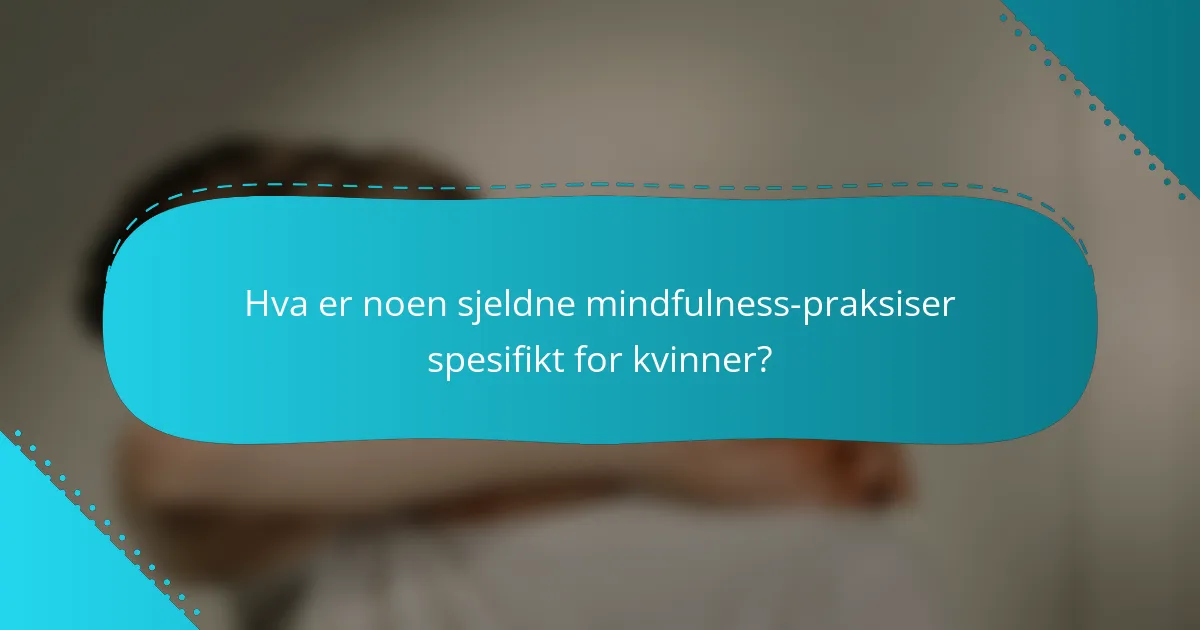 Hva er noen sjeldne mindfulness-praksiser spesifikt for kvinner?