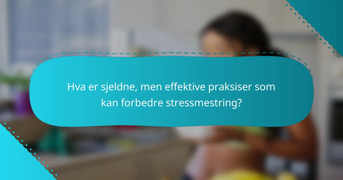Hva er sjeldne, men effektive praksiser som kan forbedre stressmestring?