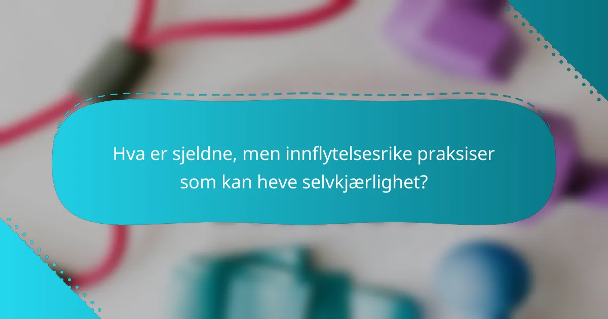 Hva er sjeldne, men innflytelsesrike praksiser som kan heve selvkjærlighet?