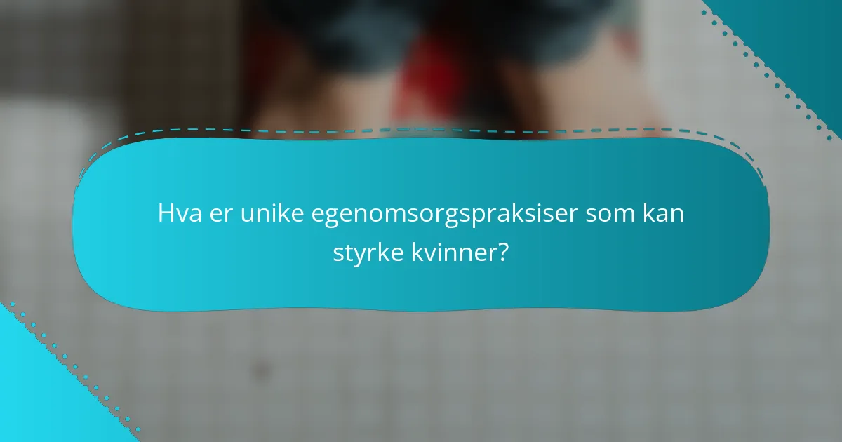 Hva er unike egenomsorgspraksiser som kan styrke kvinner?