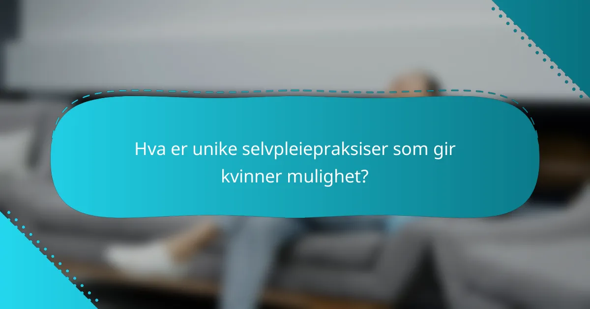 Hva er unike selvpleiepraksiser som gir kvinner mulighet?