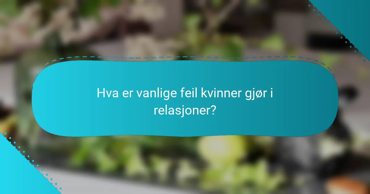 Hva er vanlige feil kvinner gjør i relasjoner?