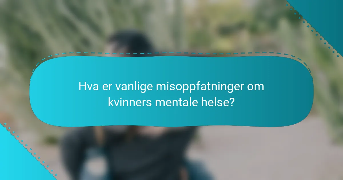 Hva er vanlige misoppfatninger om kvinners mentale helse?