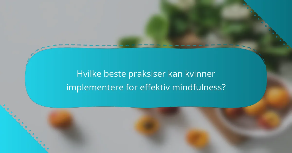 Hvilke beste praksiser kan kvinner implementere for effektiv mindfulness?