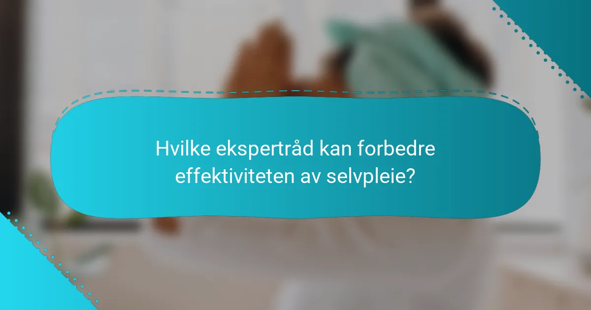 Hvilke ekspertråd kan forbedre effektiviteten av selvpleie?