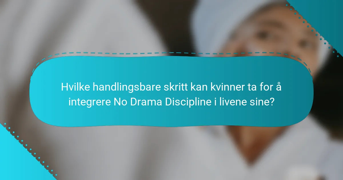 Hvilke handlingsbare skritt kan kvinner ta for å integrere No Drama Discipline i livene sine?