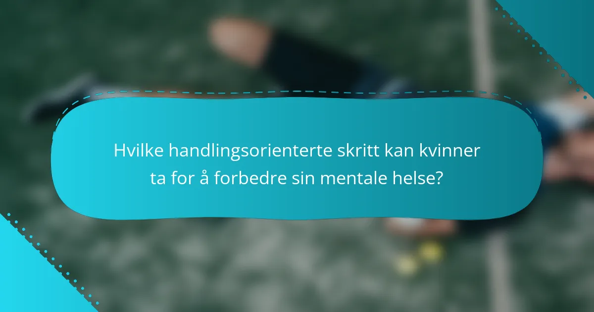 Hvilke handlingsorienterte skritt kan kvinner ta for å forbedre sin mentale helse?