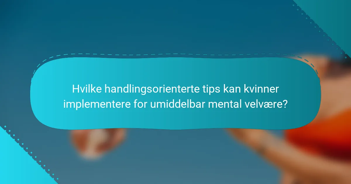 Hvilke handlingsorienterte tips kan kvinner implementere for umiddelbar mental velvære?