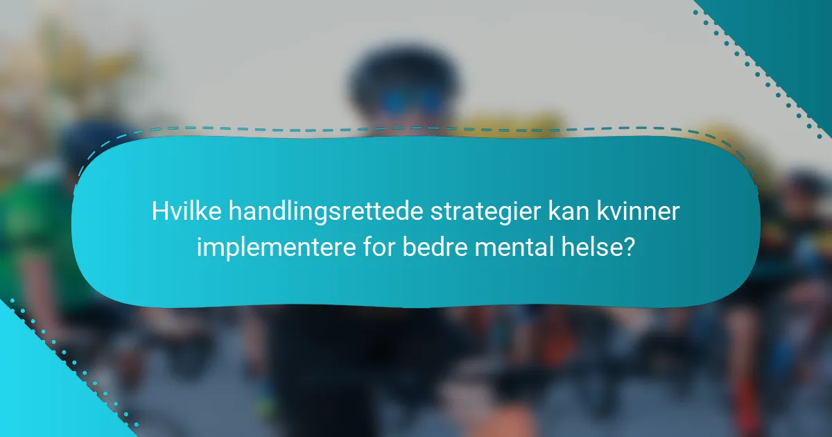 Hvilke handlingsrettede strategier kan kvinner implementere for bedre mental helse?