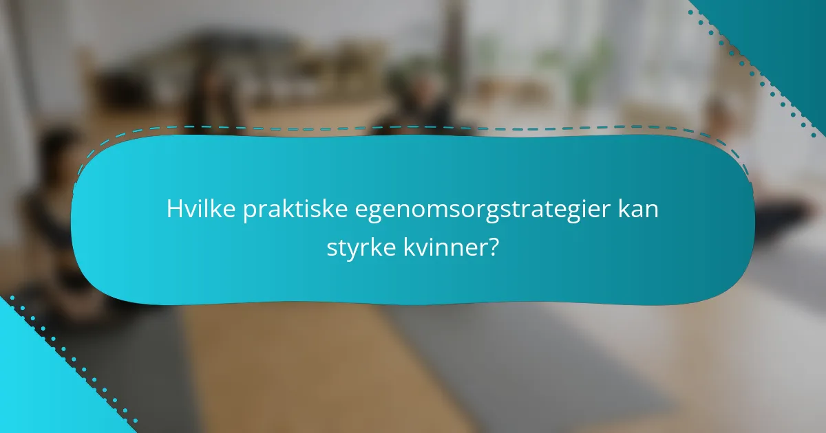 Hvilke praktiske egenomsorgstrategier kan styrke kvinner?