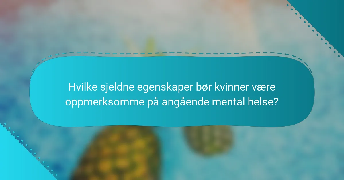Hvilke sjeldne egenskaper bør kvinner være oppmerksomme på angående mental helse?