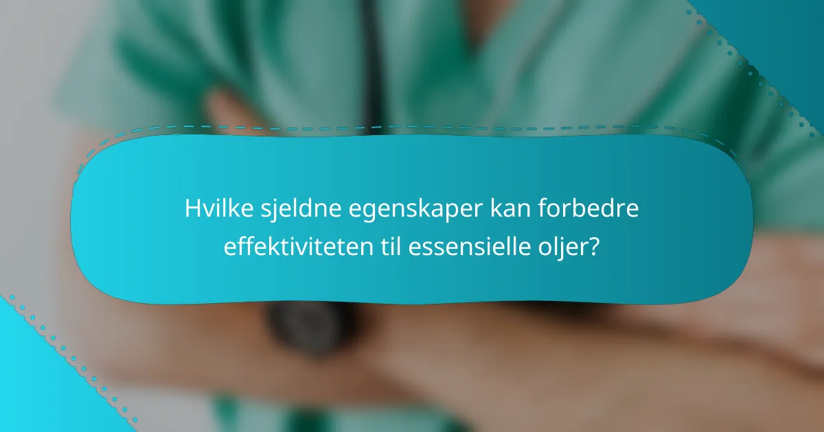 Hvilke sjeldne egenskaper kan forbedre effektiviteten til essensielle oljer?