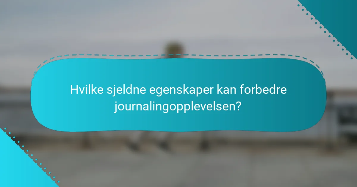 Hvilke sjeldne egenskaper kan forbedre journalingopplevelsen?