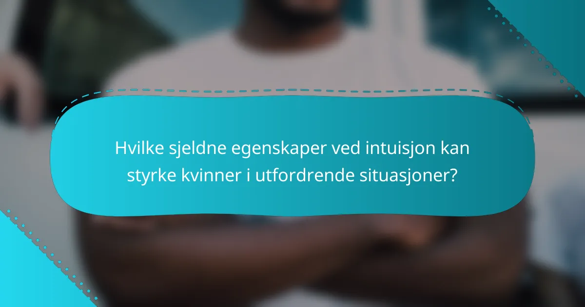 Hvilke sjeldne egenskaper ved intuisjon kan styrke kvinner i utfordrende situasjoner?