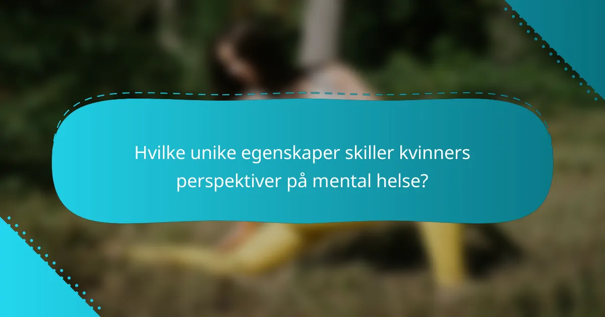 Hvilke unike egenskaper skiller kvinners perspektiver på mental helse?