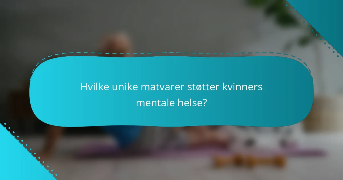 Hvilke unike matvarer støtter kvinners mentale helse?