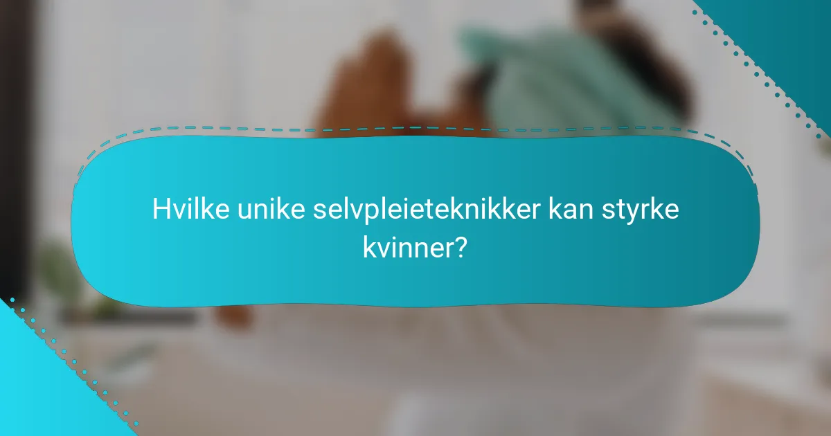 Hvilke unike selvpleieteknikker kan styrke kvinner?