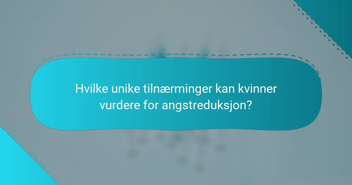 Hvilke unike tilnærminger kan kvinner vurdere for angstreduksjon?