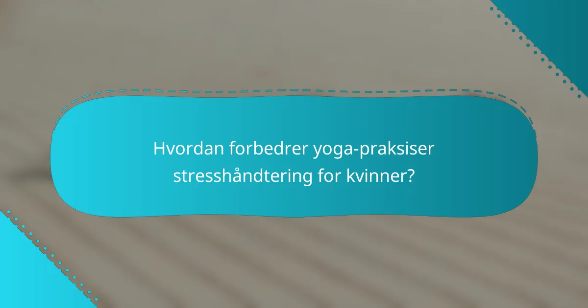 Hvordan forbedrer yoga-praksiser stresshåndtering for kvinner?