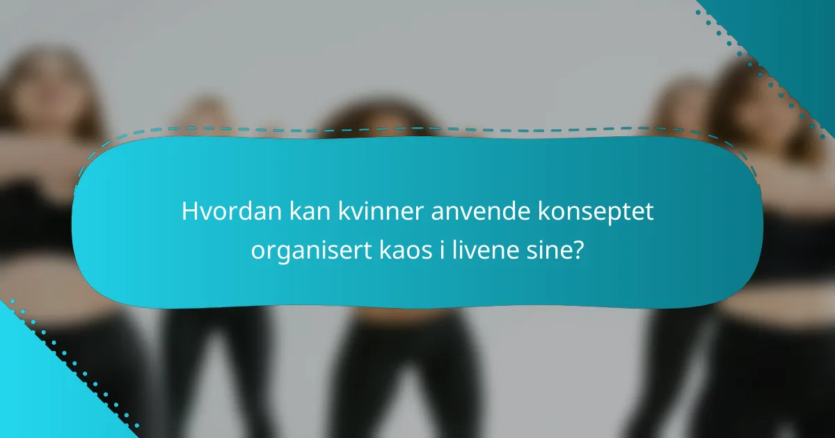 Hvordan kan kvinner anvende konseptet organisert kaos i livene sine?