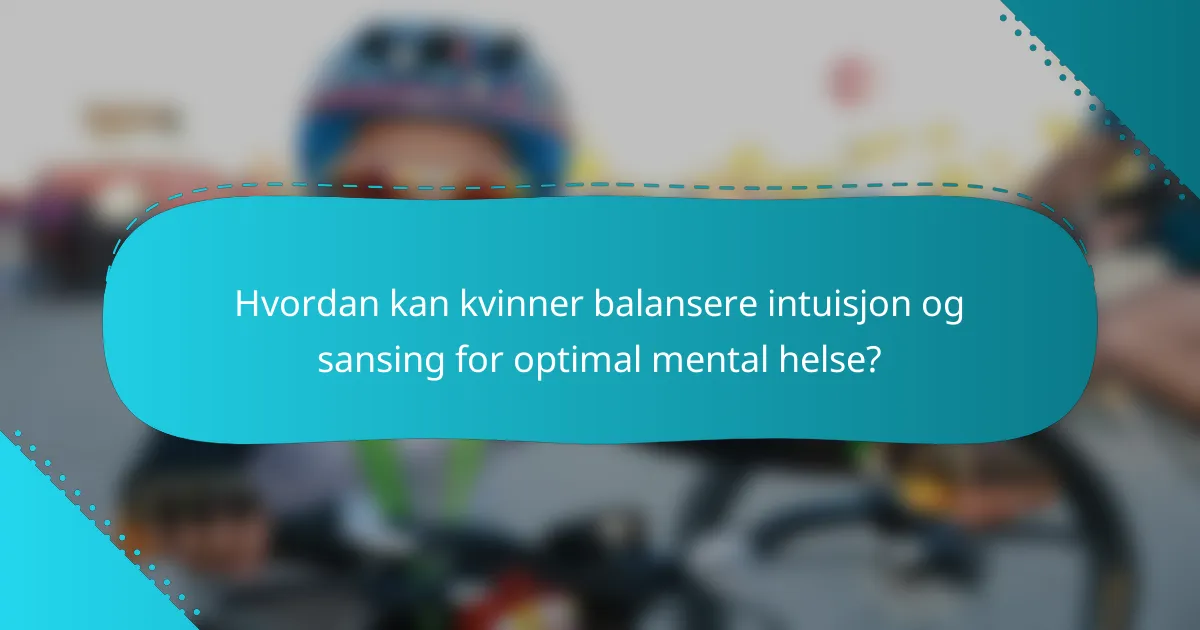 Hvordan kan kvinner balansere intuisjon og sansing for optimal mental helse?