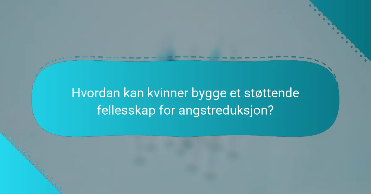 Hvordan kan kvinner bygge et støttende fellesskap for angstreduksjon?