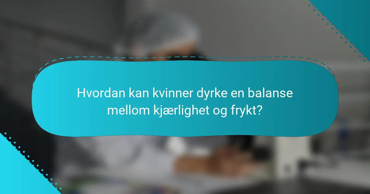 Hvordan kan kvinner dyrke en balanse mellom kjærlighet og frykt?