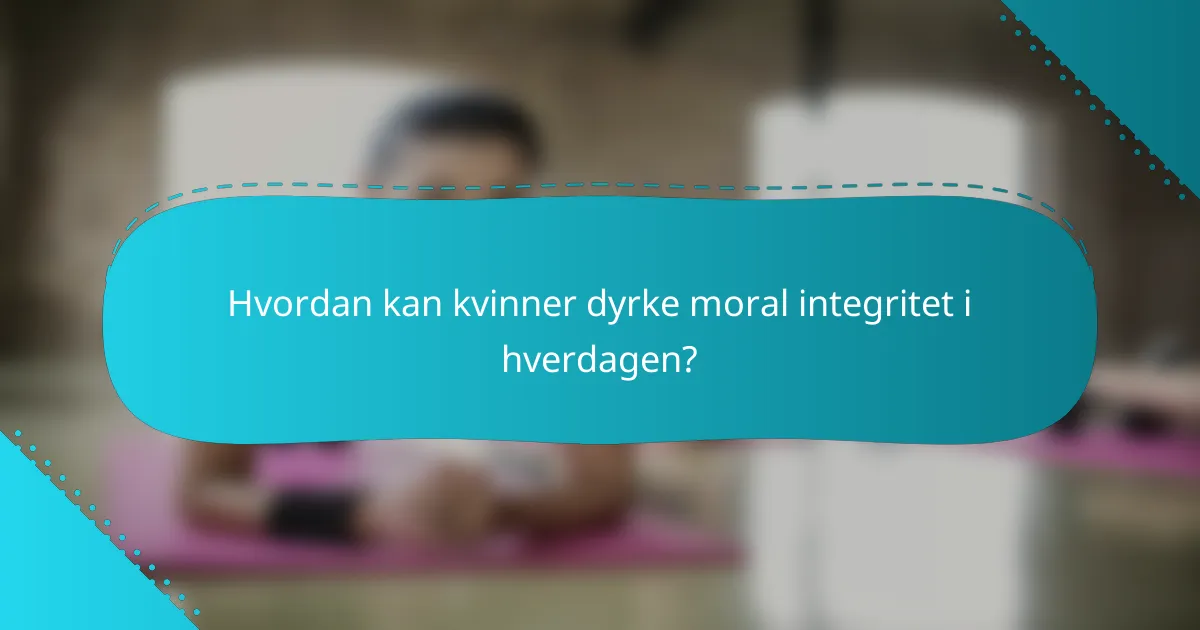 Hvordan kan kvinner dyrke moral integritet i hverdagen?