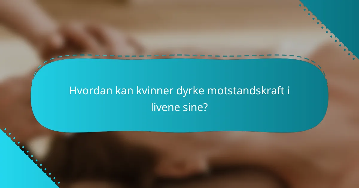 Hvordan kan kvinner dyrke motstandskraft i livene sine?