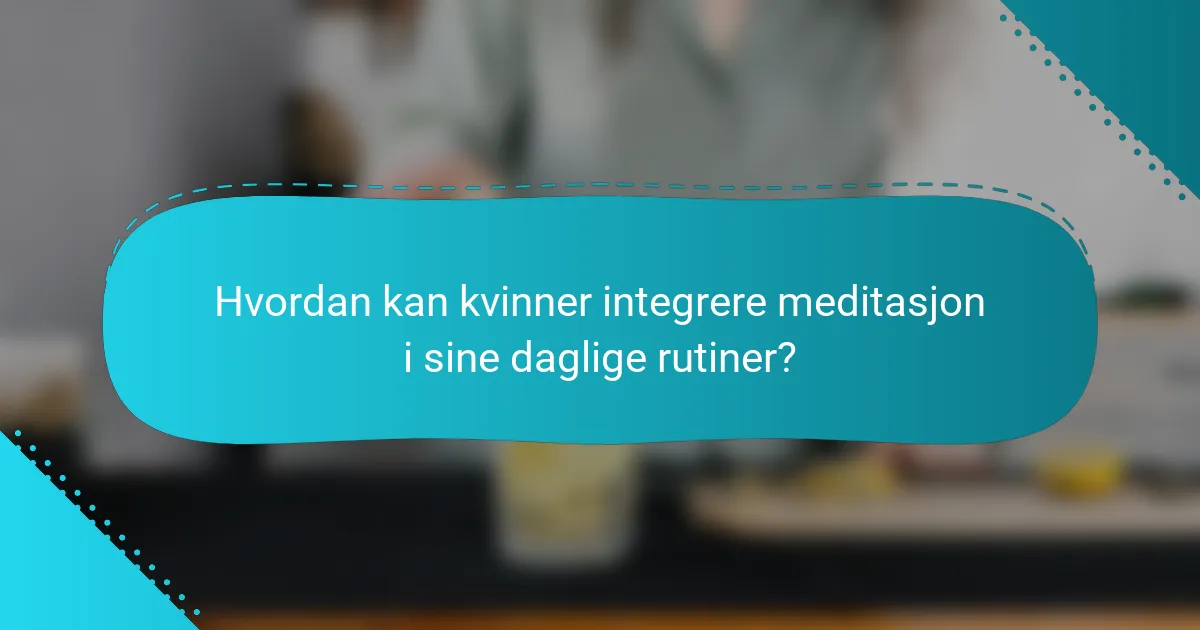 Hvordan kan kvinner integrere meditasjon i sine daglige rutiner?