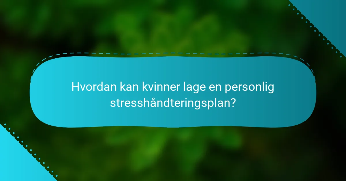 Hvordan kan kvinner lage en personlig stresshåndteringsplan?