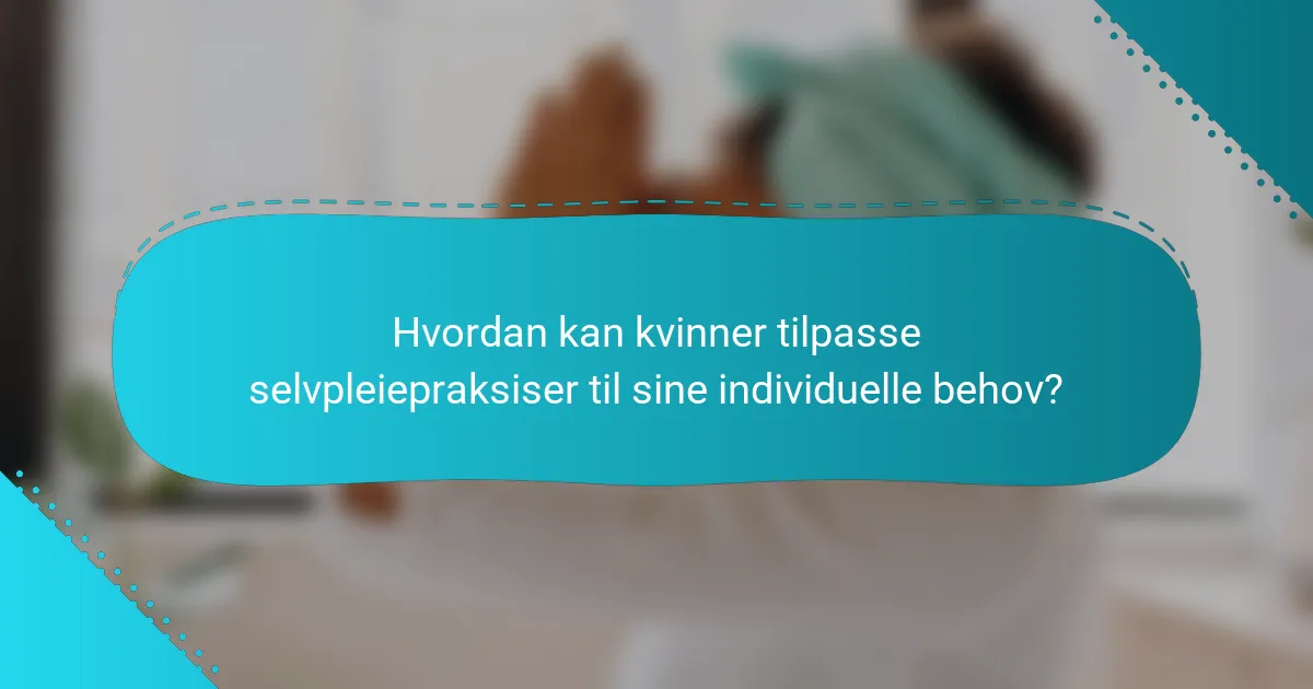 Hvordan kan kvinner tilpasse selvpleiepraksiser til sine individuelle behov?