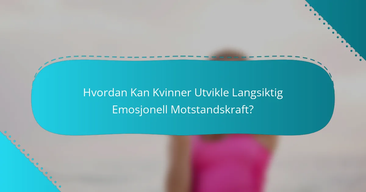 Hvordan Kan Kvinner Utvikle Langsiktig Emosjonell Motstandskraft?